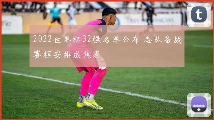2022世界杯32强名单公布 各队备战赛程安排成焦点