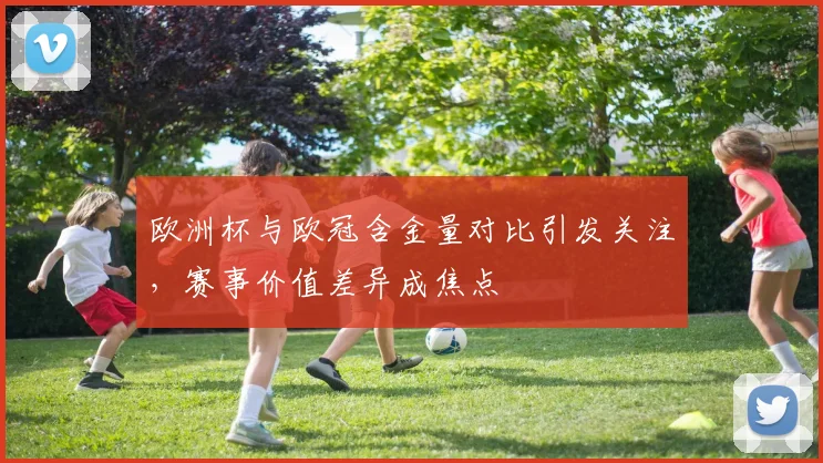 欧洲杯与欧冠含金量对比引发关注,赛事价值差异成焦点