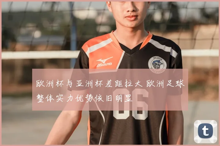 欧洲杯与亚洲杯差距拉大 欧洲足球整体实力优势依旧明显