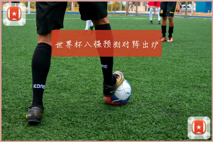 世界杯八强预测对阵出炉