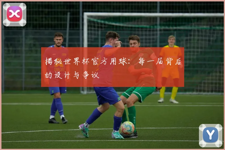 揭秘世界杯官方用球:每一届背后的设计与争议