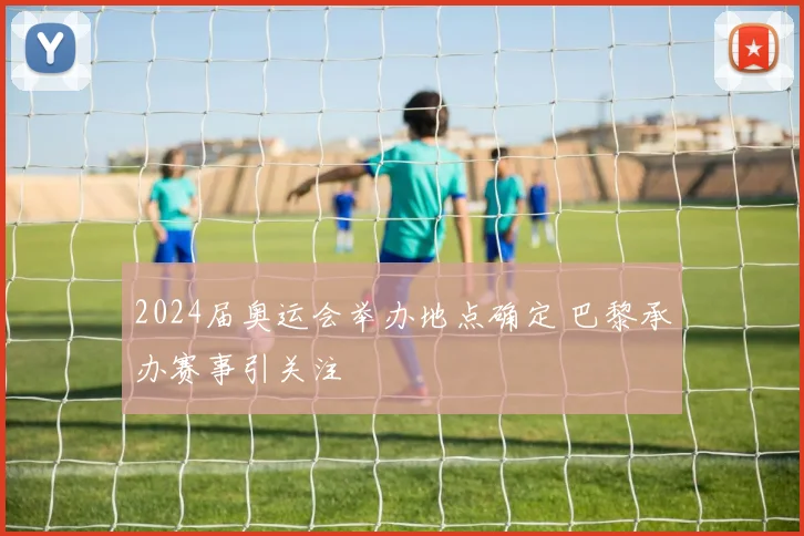 2024届奥运会举办地点确定 巴黎承办赛事引关注