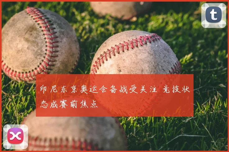 印尼东京奥运会备战受关注 竞技状态成赛前焦点