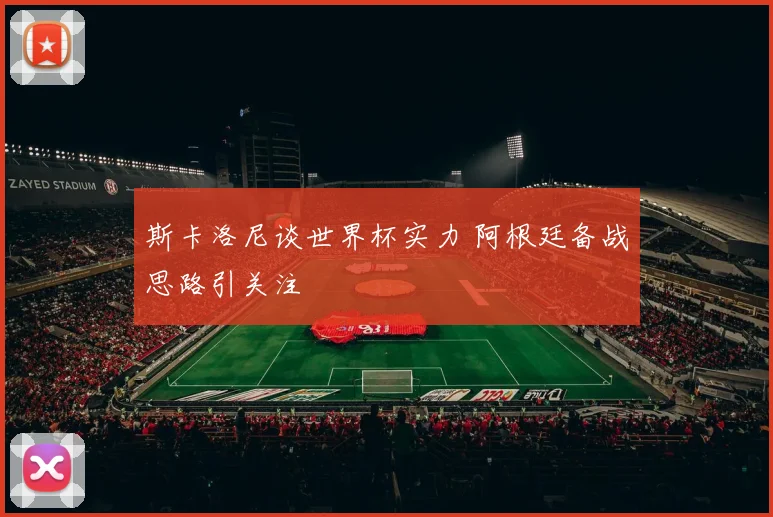斯卡洛尼谈世界杯实力 阿根廷备战思路引关注