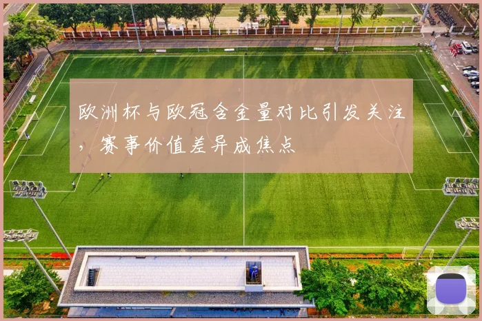 欧洲杯与欧冠含金量对比引发关注,赛事价值差异成焦点