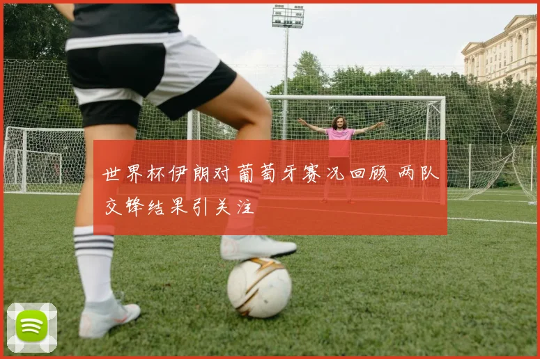 世界杯伊朗对葡萄牙赛况回顾 两队交锋结果引关注