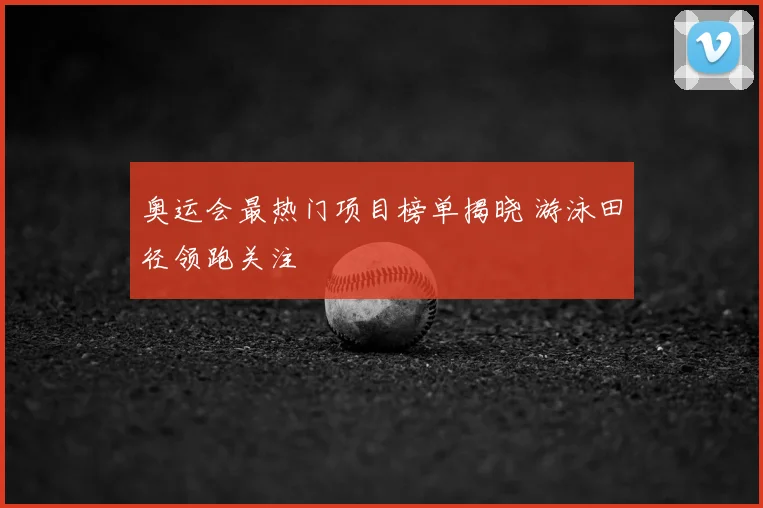 奥运会最热门项目榜单揭晓 游泳田径领跑关注