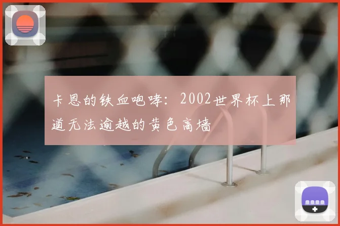卡恩的铁血咆哮：2002世界杯上那道无法逾越的黄色高墙