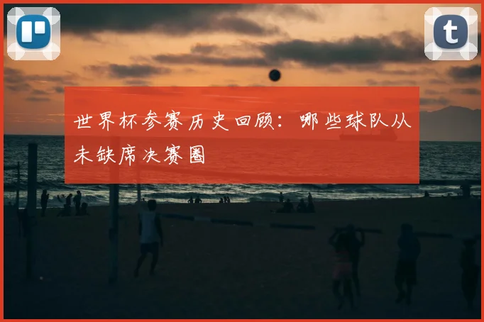 世界杯参赛历史回顾:哪些球队从未缺席决赛圈