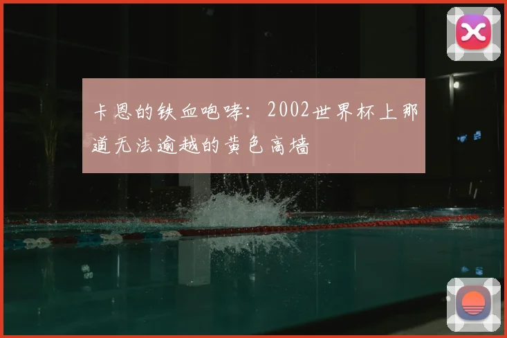 卡恩的铁血咆哮：2002世界杯上那道无法逾越的黄色高墙