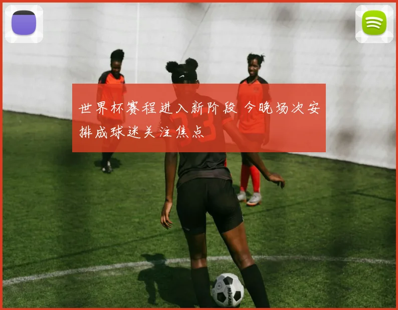 世界杯赛程进入新阶段 今晚场次安排成球迷关注焦点