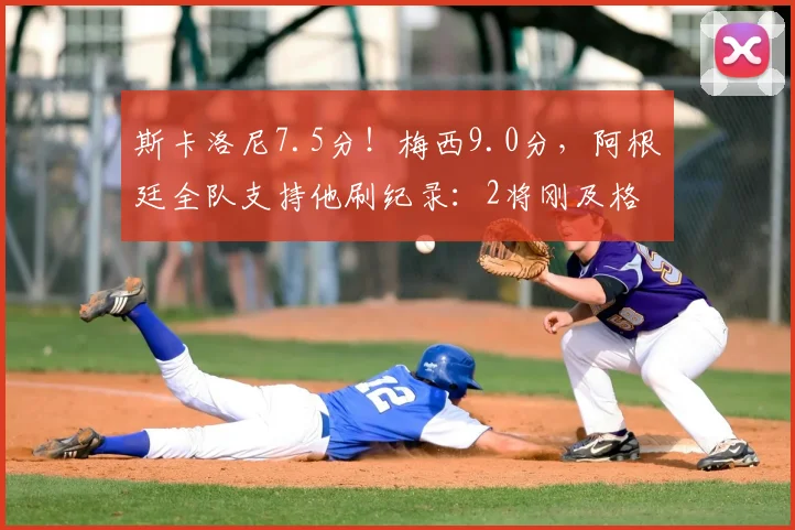 斯卡洛尼7.5分！梅西9.0分，阿根廷全队支持他刷纪录：2将刚及格