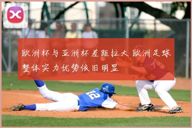 欧洲杯与亚洲杯差距拉大 欧洲足球整体实力优势依旧明显