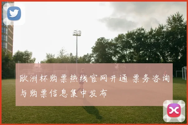 欧洲杯购票热线官网开通 票务咨询与购票信息集中发布