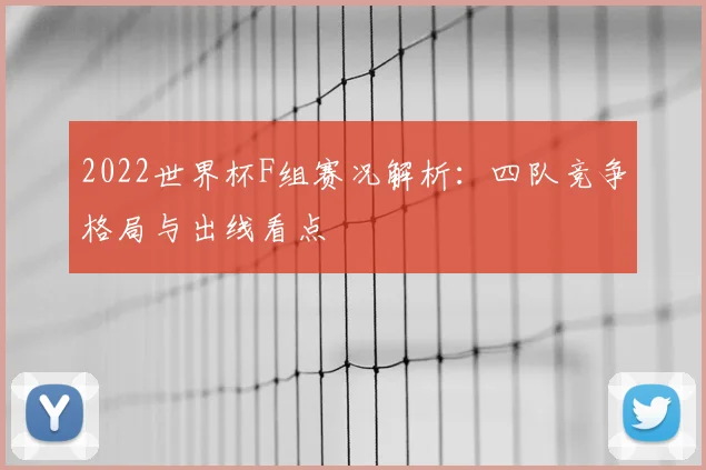 2022世界杯F组赛况解析:四队竞争格局与出线看点