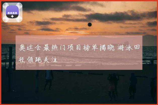 奥运会最热门项目榜单揭晓 游泳田径领跑关注