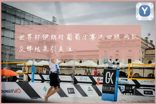 世界杯伊朗对葡萄牙赛况回顾 两队交锋结果引关注