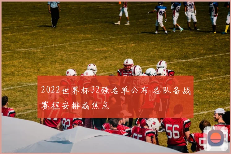 2022世界杯32强名单公布 各队备战赛程安排成焦点