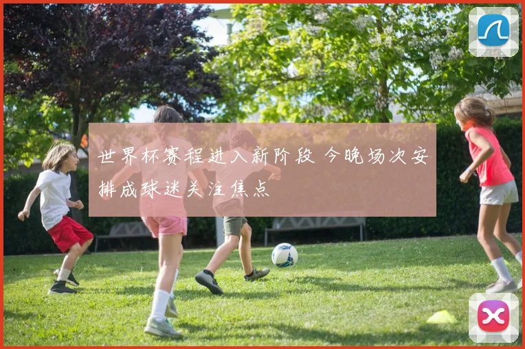 世界杯赛程进入新阶段 今晚场次安排成球迷关注焦点