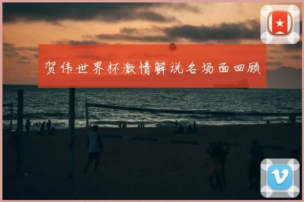 贺伟世界杯激情解说名场面回顾